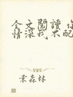 全文阅读 你的情深我不配