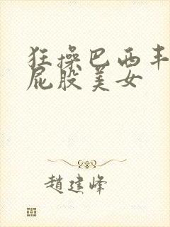 狂操巴西丰满大屁股美女