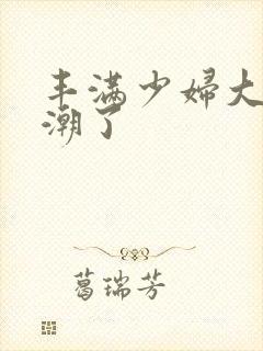 丰满少妇大乳高潮了