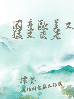 国产欧美又粗又猛又爽老