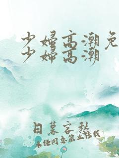 少妇高潮免费看少妇高潮