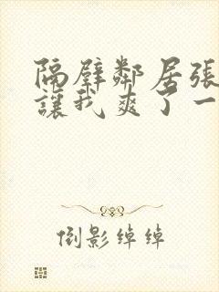 隔壁邻居张开腿让我爽了一夜