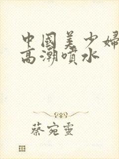 中国美少妇极品高潮喷水