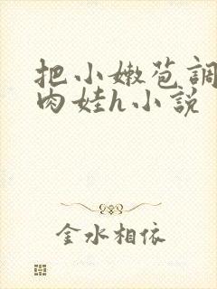 把小嫩苞调教成肉娃h小说