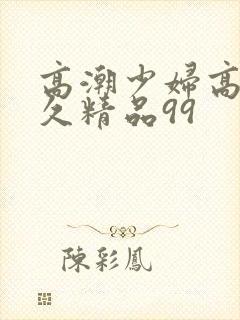 高潮少妇高潮久久精品99