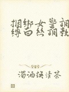 捆绑女警调教束缚白丝调教小说