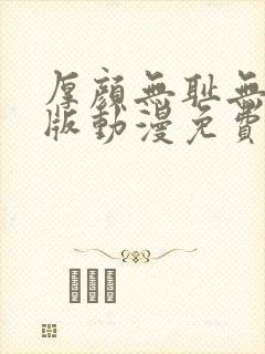 厚颜无耻无删减版动漫免费阅读