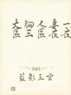 大胸人妻一区二区三区夜夜骚av