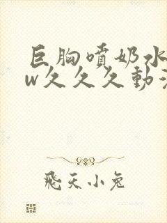 巨胸喷奶水www久久久动漫