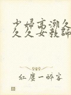 少妇高潮久久久久久女教师