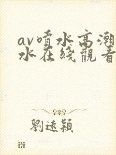 av喷水高潮喷水在线观看com