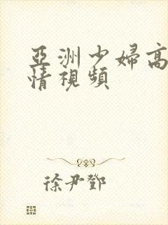 亚洲少妇高潮激情视频