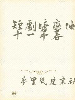 短剧暗恋他的第十一年春