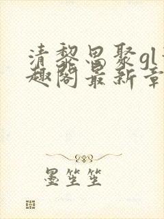 清黎思聚gl笔趣阁最新章节更新时间