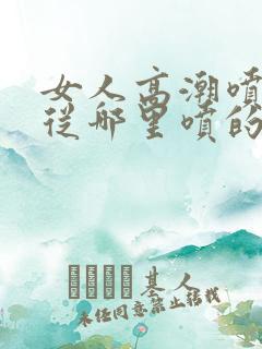 女人高潮喷水是从哪里喷的