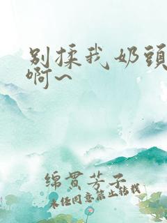 别揉我奶头嗯~啊~