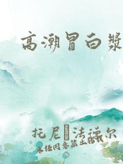 高潮冒白浆视频