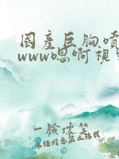 国产巨胸喷奶水www嗯啊视频