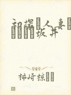 初撮り人妻ドキュメント坂井