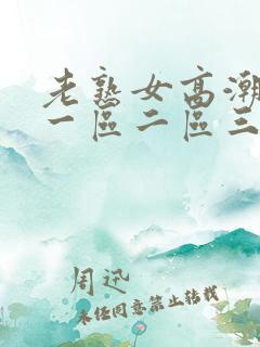 老熟女高潮喷水一区二区三区