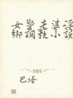 女警老婆淫缚捆绑调教小说