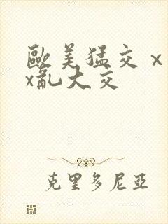 欧美猛交ⅹxxx乱大交