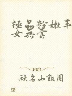 极品粉嫩丰满美女无套