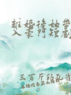 离婚后她带崽嫁入豪门短剧大结局