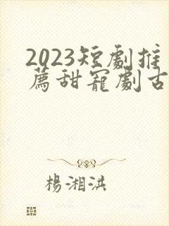 2023短剧推荐甜宠剧古装
