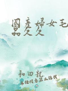 国产妇女毛片精品久久