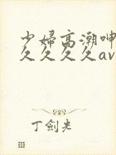 少妇高潮呻吟久久久久久av