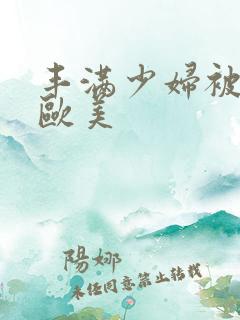 丰满少妇被猛烈欧美