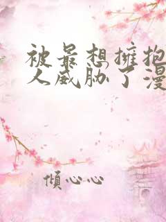 被最想拥抱的男人威胁了漫画无删减