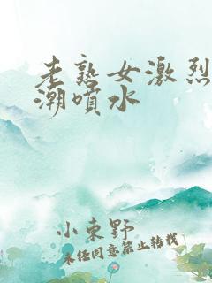 老熟女激烈的高潮喷水