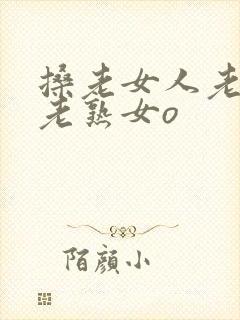 搡老女人老妇女老熟女o