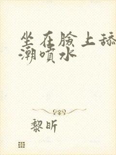 坐在脸上舔到高潮喷水