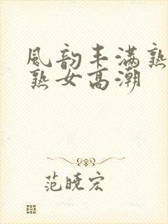 风韵丰满熟妇熟熟女高潮