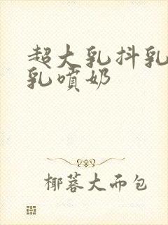 超大乳抖乳露双乳喷奶