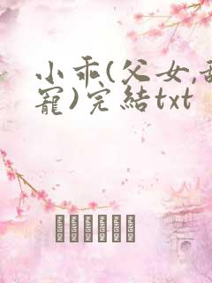 小乖(父女,甜宠)完结txt