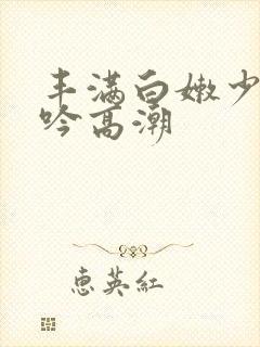 丰满白嫩少妇呻吟高潮