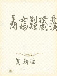 美女别撩哥不玩闪婚短剧演员表