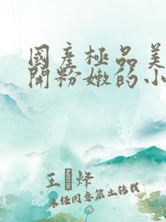 国产极品美女扒开粉嫩的小