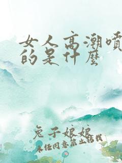 女人高潮喷出来的是什么