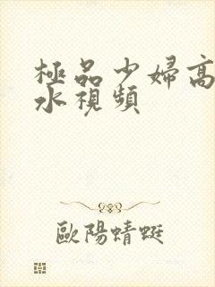 极品少妇高潮喷水视频