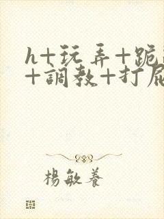 h+玩弄+跪趴+调教+打屁股