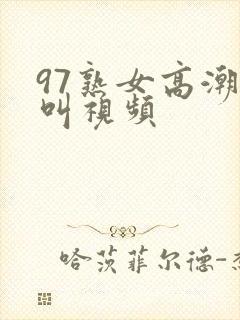 97熟女高潮大叫视频