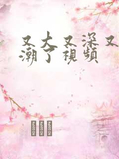 又大又深又爽高潮了视频