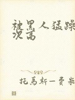 被黑人猛躁10次高