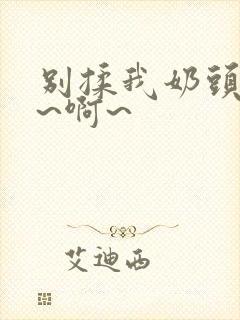 别揉我奶头~嗯~啊~