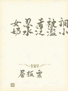 女忍者被调教得奶水泛滥小说